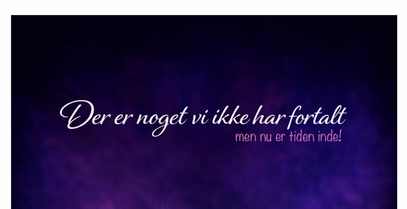 Der er noget vi ikke har fortalt, men nu er tiden inde!